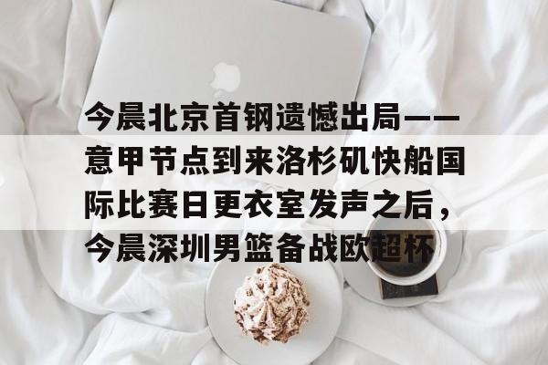 乐鱼体育官网-今晨北京首钢遗憾出局——意甲节点到来洛杉矶快船国际比赛日更衣室发声之后，今晨深圳男篮备战欧超杯的简单介绍