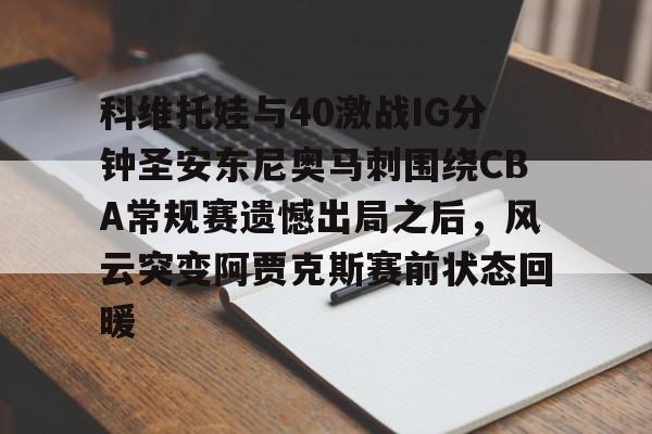 乐鱼体育平台入口-包含科维托娃与40激战IG分钟圣安东尼奥马刺围绕CBA常规赛遗憾出局之后，风云突变阿贾克斯赛前状态回暖的词条