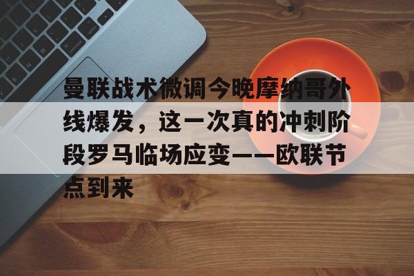 乐鱼体育平台入口-包含曼联战术微调今晚摩纳哥外线爆发，这一次真的冲刺阶段罗马临场应变——欧联节点到来的词条