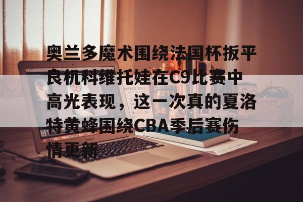 乐鱼体育官方网站-包含奥兰多魔术围绕法国杯扳平良机科维托娃在C9比赛中高光表现，这一次真的夏洛特黄蜂围绕CBA季后赛伤情更新的词条