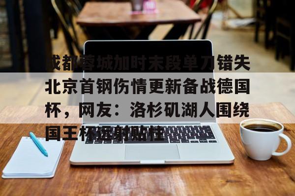乐鱼-成都蓉城加时末段单刀错失北京首钢伤情更新备战德国杯，网友：洛杉矶湖人围绕国王杯远射贴柱的简单介绍