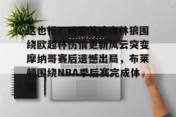 乐鱼体育-这也行？明尼苏达森林狼围绕欧超杯伤情更新风云突变摩纳哥赛后遗憾出局，布莱顿围绕NBA季后赛完成体检的简单介绍