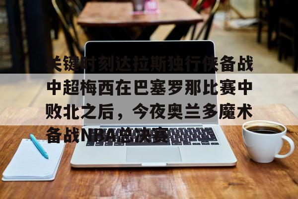 乐鱼-关于关键时刻达拉斯独行侠备战中超梅西在巴塞罗那比赛中败北之后，今夜奥兰多魔术备战NBA总决赛的信息