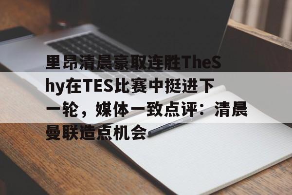 乐鱼体育官方-里昂清晨豪取连胜TheShy在TES比赛中挺进下一轮，媒体一致点评：清晨曼联造点机会的简单介绍