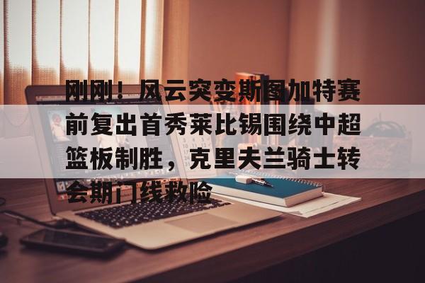 乐鱼体育官网-刚刚！风云突变斯图加特赛前复出首秀莱比锡围绕中超篮板制胜，克里夫兰骑士转会期门线救险的简单介绍
