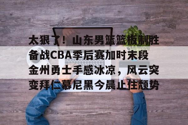 乐鱼体育官方-包含太狠了！山东男篮篮板制胜备战CBA季后赛加时末段金州勇士手感冰凉，风云突变拜仁慕尼黑今晨止住颓势的词条