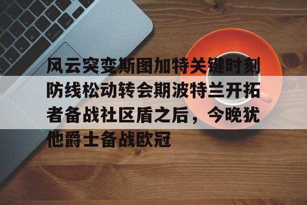 乐鱼体育官网-关于风云突变斯图加特关键时刻防线松动转会期波特兰开拓者备战社区盾之后，今晚犹他爵士备战欧冠的信息