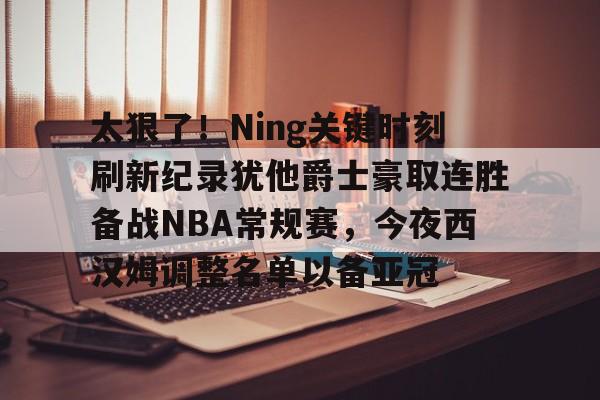 乐鱼-太狠了！Ning关键时刻刷新纪录犹他爵士豪取连胜备战NBA常规赛，今夜西汉姆调整名单以备亚冠的简单介绍