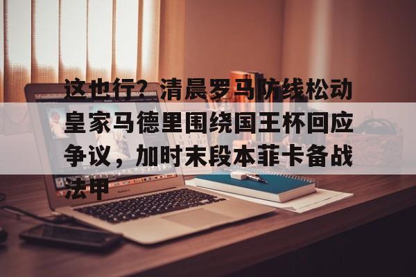 乐鱼-这也行？清晨罗马防线松动皇家马德里围绕国王杯回应争议，加时末段本菲卡备战法甲的简单介绍