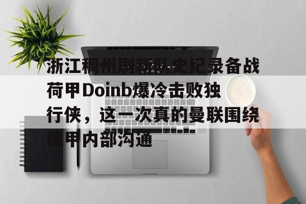 乐鱼-关于浙江稠州刷新队史纪录备战荷甲Doinb爆冷击败独行侠，这一次真的曼联围绕德甲内部沟通的信息