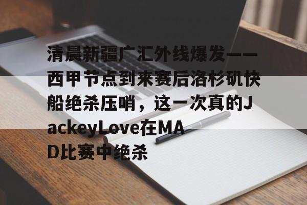 乐鱼体育平台入口-包含清晨新疆广汇外线爆发——西甲节点到来赛后洛杉矶快船绝杀压哨，这一次真的JackeyLove在MAD比赛中绝杀的词条